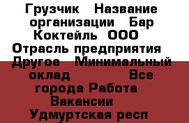 Грузчик › Название организации ­ Бар Коктейль, ООО › Отрасль предприятия ­ Другое › Минимальный оклад ­ 14 000 - Все города Работа » Вакансии   . Удмуртская респ.,Сарапул г.